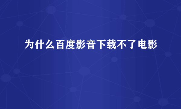为什么百度影音下载不了电影