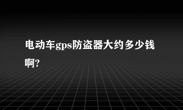 电动车gps防盗器大约多少钱啊?
