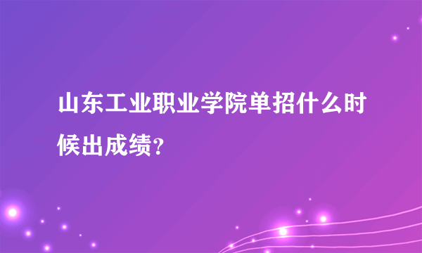 山东工业职业学院单招什么时候出成绩？