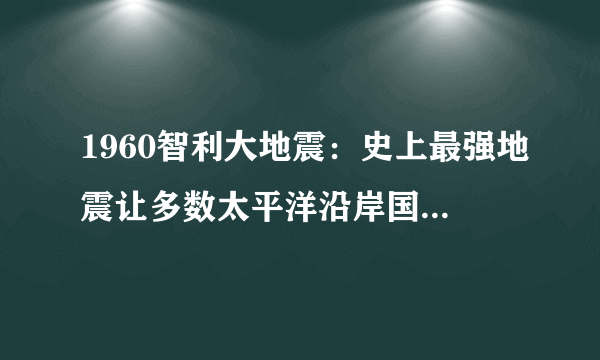 1960智利大地震：史上最强地震让多数太平洋沿岸国家损失惨重