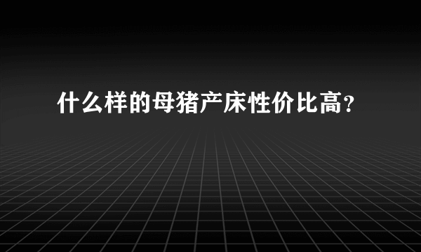 什么样的母猪产床性价比高？
