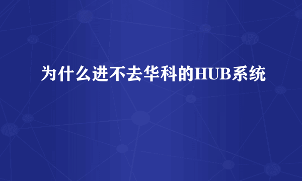 为什么进不去华科的HUB系统
