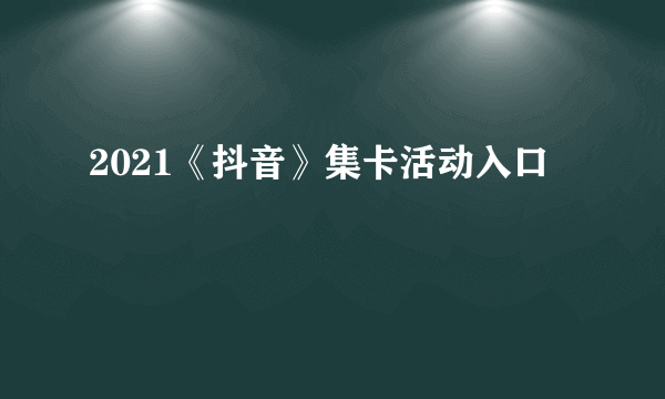 2021《抖音》集卡活动入口