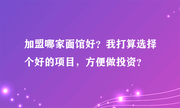 加盟哪家面馆好？我打算选择个好的项目，方便做投资？