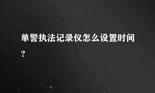 单警执法记录仪怎么设置时间？