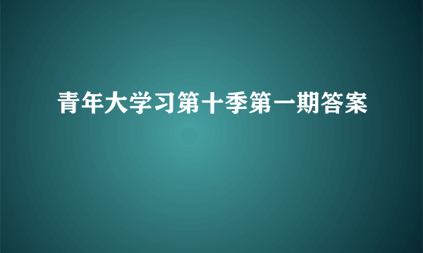 青年大学习第十季第一期答案