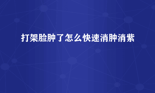 打架脸肿了怎么快速消肿消紫