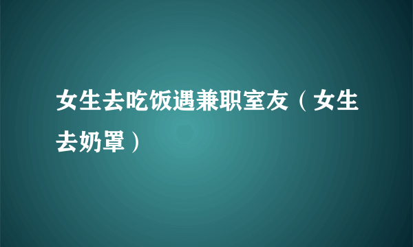 女生去吃饭遇兼职室友（女生去奶罩）