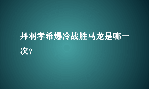 丹羽孝希爆冷战胜马龙是哪一次？