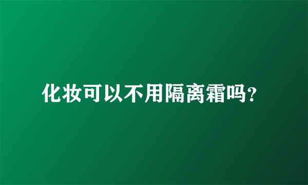 化妆可以不用隔离霜吗？