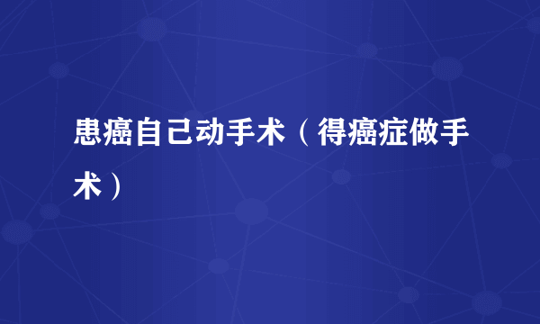 患癌自己动手术（得癌症做手术）