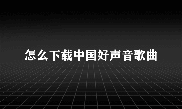 怎么下载中国好声音歌曲