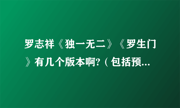 罗志祥《独一无二》《罗生门》有几个版本啊?（包括预购等）谢谢！！