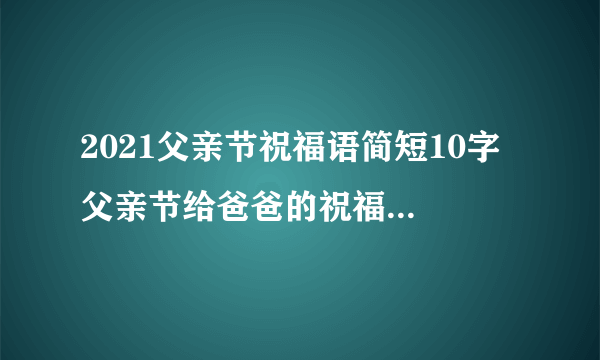 2021父亲节祝福语简短10字 父亲节给爸爸的祝福语简短10个字