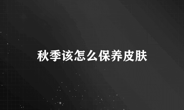 秋季该怎么保养皮肤
