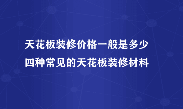 天花板装修价格一般是多少  四种常见的天花板装修材料