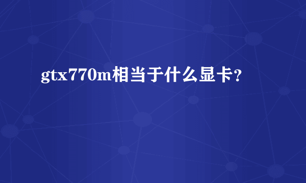 gtx770m相当于什么显卡？