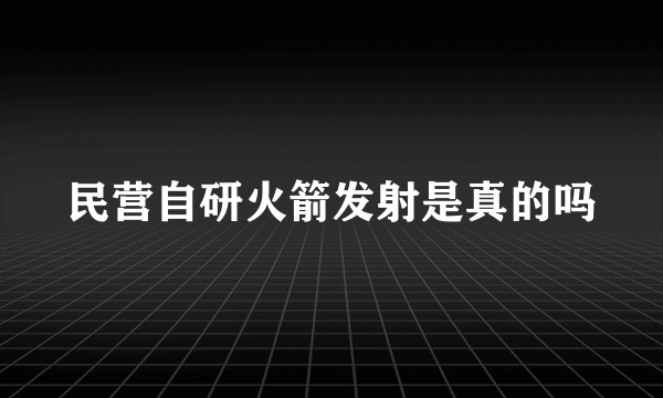 民营自研火箭发射是真的吗