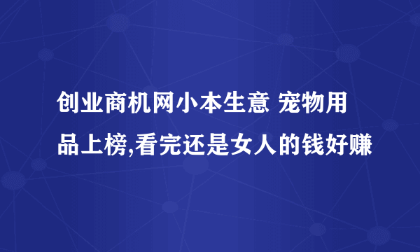 创业商机网小本生意 宠物用品上榜,看完还是女人的钱好赚