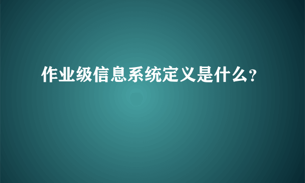 作业级信息系统定义是什么？