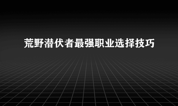 荒野潜伏者最强职业选择技巧