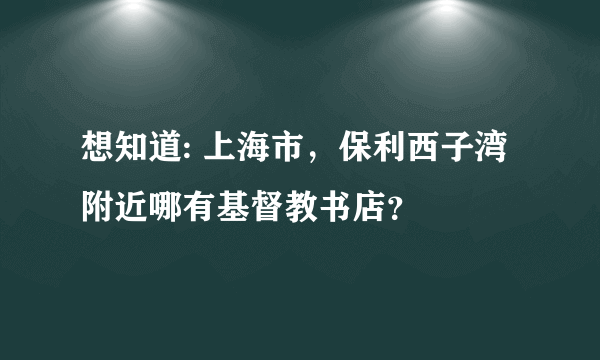 想知道: 上海市，保利西子湾附近哪有基督教书店？