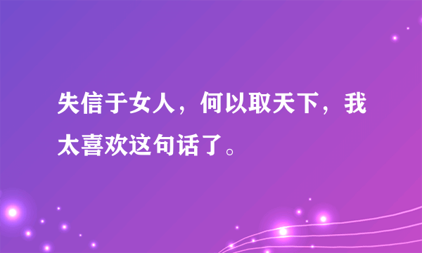 失信于女人，何以取天下，我太喜欢这句话了。