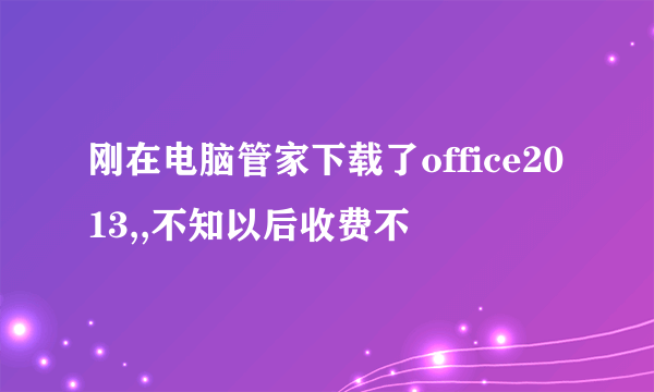刚在电脑管家下载了office2013,,不知以后收费不