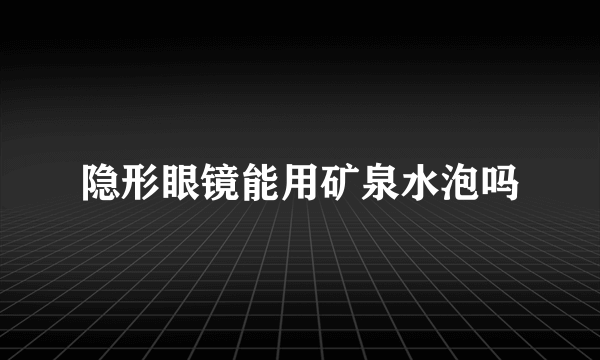 隐形眼镜能用矿泉水泡吗