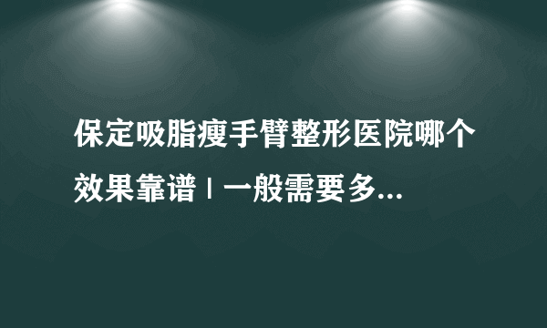 保定吸脂瘦手臂整形医院哪个效果靠谱 | 一般需要多少钱_手臂如何减肥啊，急急急