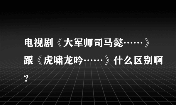 电视剧《大军师司马懿……》跟《虎啸龙吟……》什么区别啊？