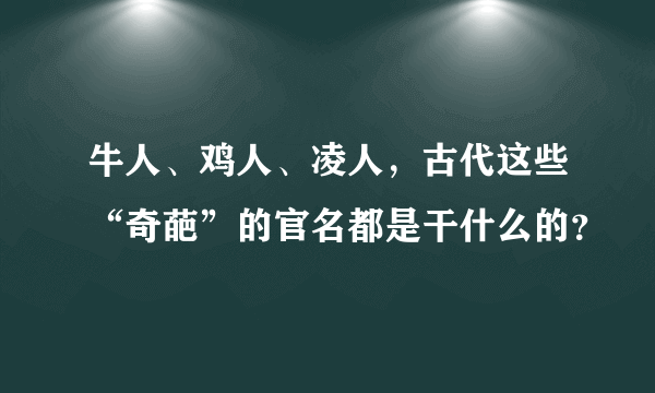 牛人、鸡人、凌人，古代这些“奇葩”的官名都是干什么的？