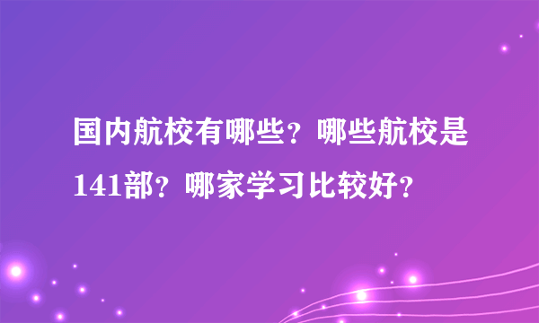 国内航校有哪些？哪些航校是141部？哪家学习比较好？