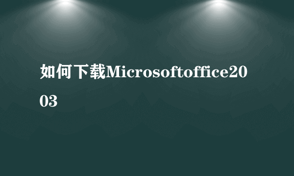 如何下载Microsoftoffice2003