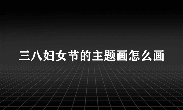 三八妇女节的主题画怎么画