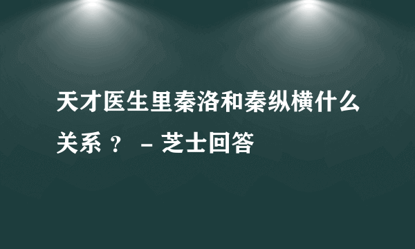 天才医生里秦洛和秦纵横什么关系 ？ - 芝士回答
