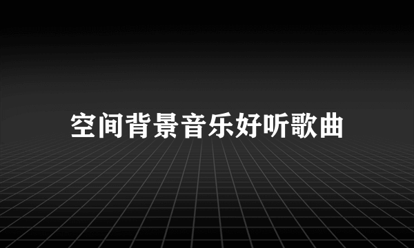 空间背景音乐好听歌曲
