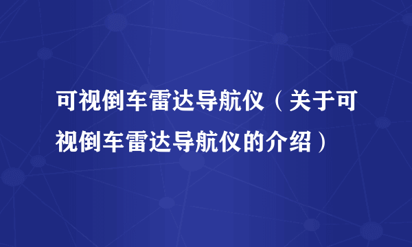 可视倒车雷达导航仪（关于可视倒车雷达导航仪的介绍）