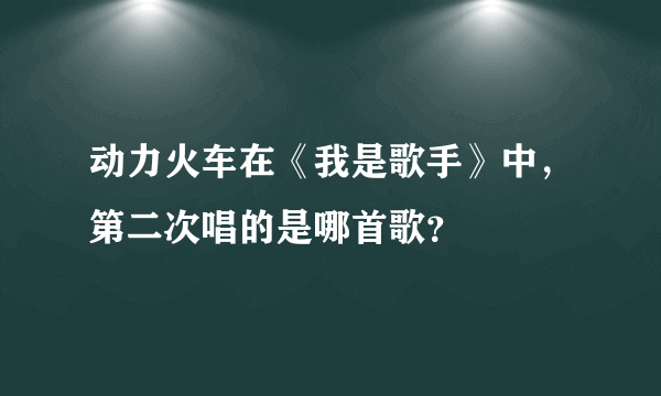 动力火车在《我是歌手》中，第二次唱的是哪首歌？