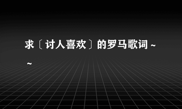 求〔讨人喜欢〕的罗马歌词～～