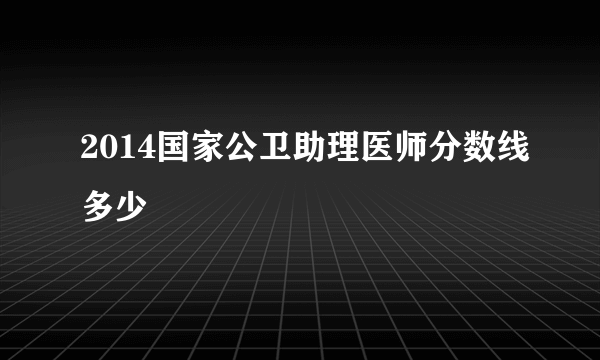 2014国家公卫助理医师分数线多少