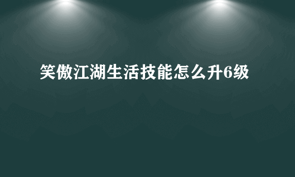 笑傲江湖生活技能怎么升6级