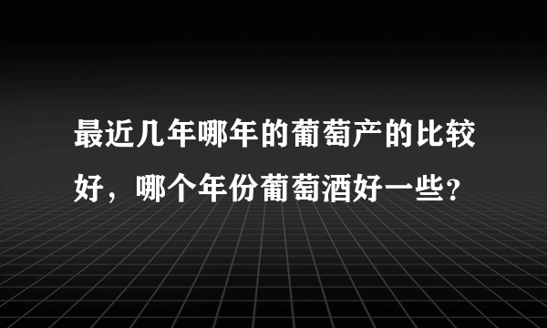 最近几年哪年的葡萄产的比较好，哪个年份葡萄酒好一些？