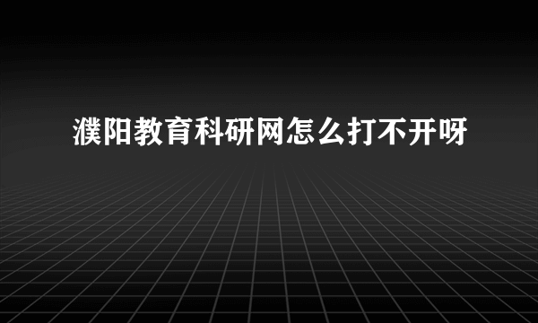 濮阳教育科研网怎么打不开呀