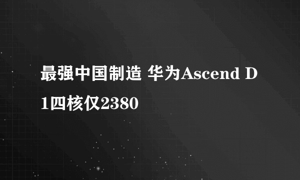 最强中国制造 华为Ascend D1四核仅2380