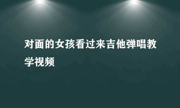 对面的女孩看过来吉他弹唱教学视频