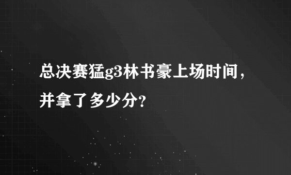 总决赛猛g3林书豪上场时间，并拿了多少分？