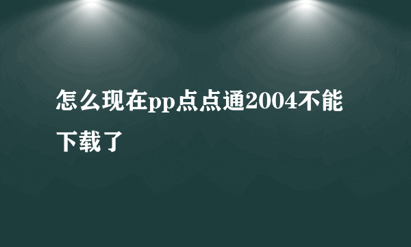 怎么现在pp点点通2004不能下载了