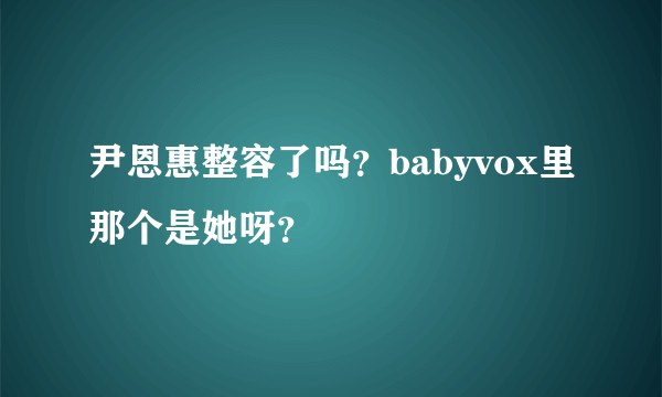 尹恩惠整容了吗？babyvox里那个是她呀？