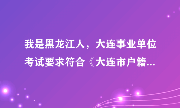 我是黑龙江人，大连事业单位考试要求符合《大连市户籍准入规定》，要怎么才能符合？现在买房就可以？